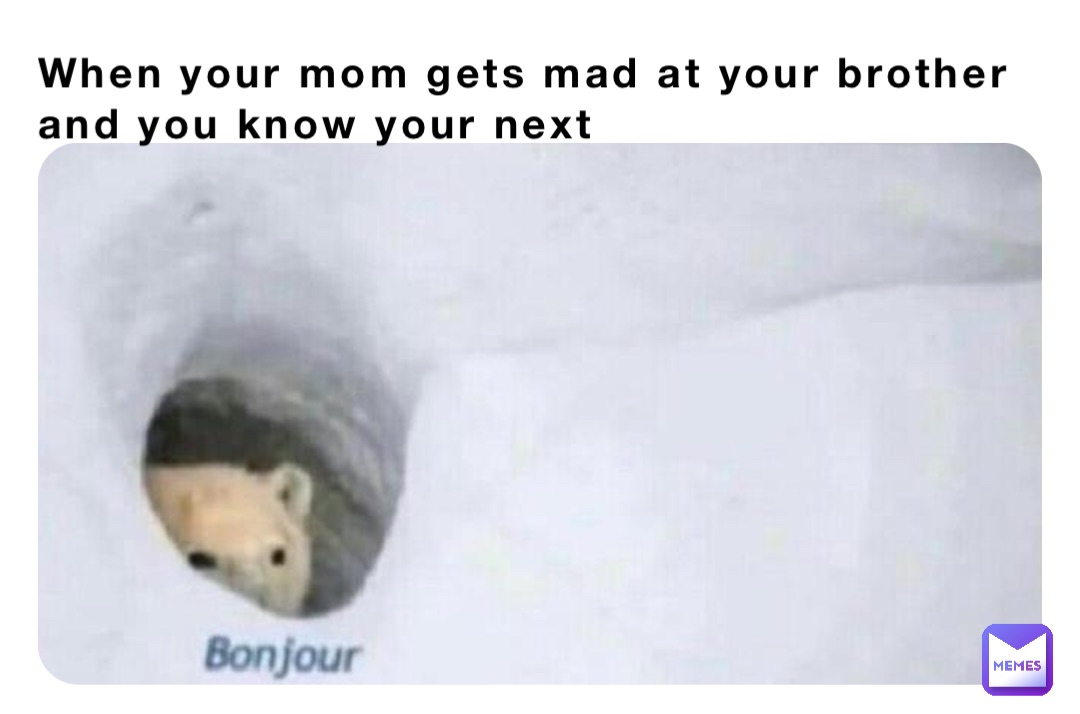 When your mom gets mad at your brother and you know your next