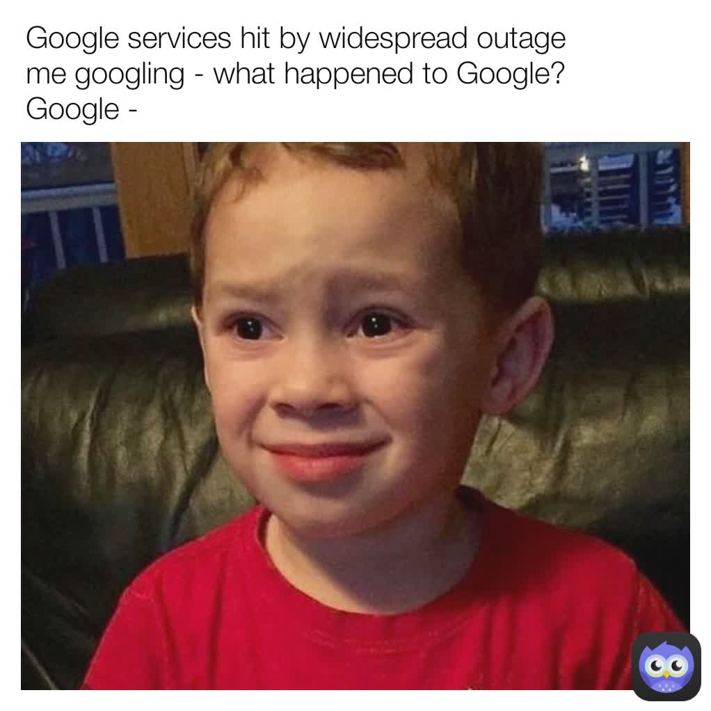 Google services hit by widespread outage
me googling - what happened to Google?
Google -