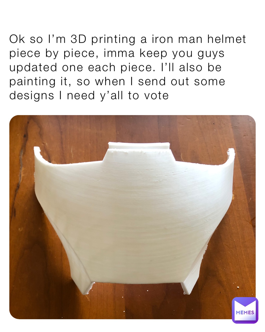 Ok so I’m 3D printing a iron man helmet piece by piece, imma keep you guys updated one each piece. I’ll also be painting it, so when I send out some designs I need y’all to vote