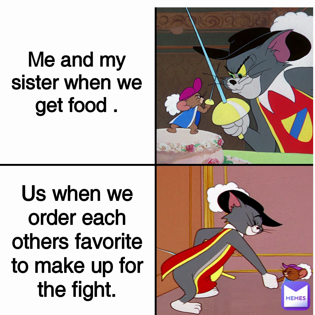 Us when we order each others favorite to make up for the fight. Me and my sister when we get food .