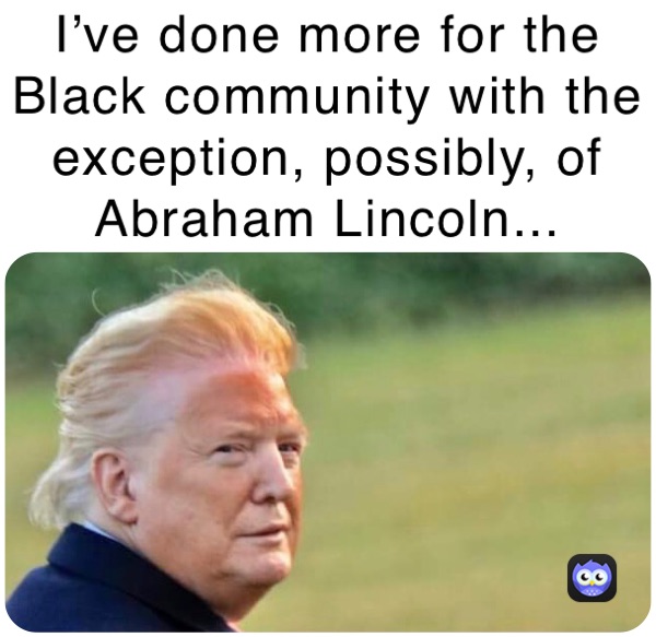 I’ve done more for the Black community with the exception, possibly, of Abraham Lincoln...