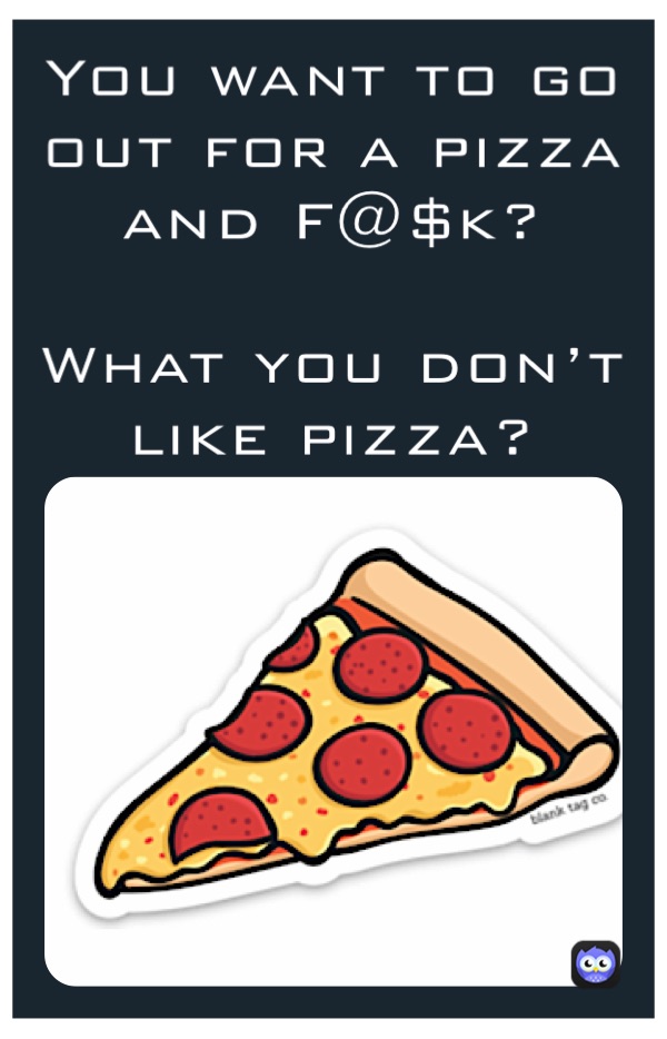 You want to go out for a pizza and F@$k?

What you don’t like pizza?