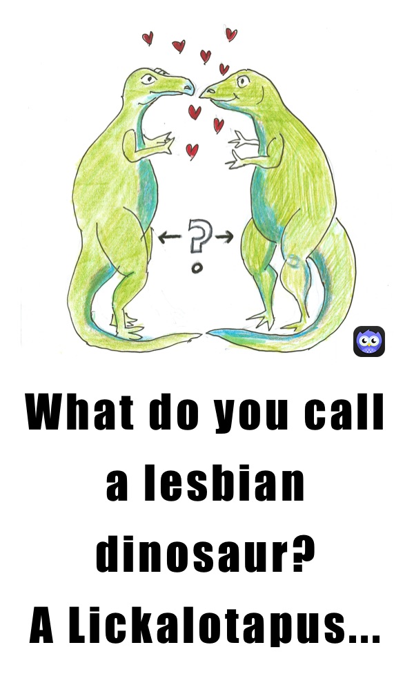 What do you call a lesbian dinosaur?
A Lickalotapus...