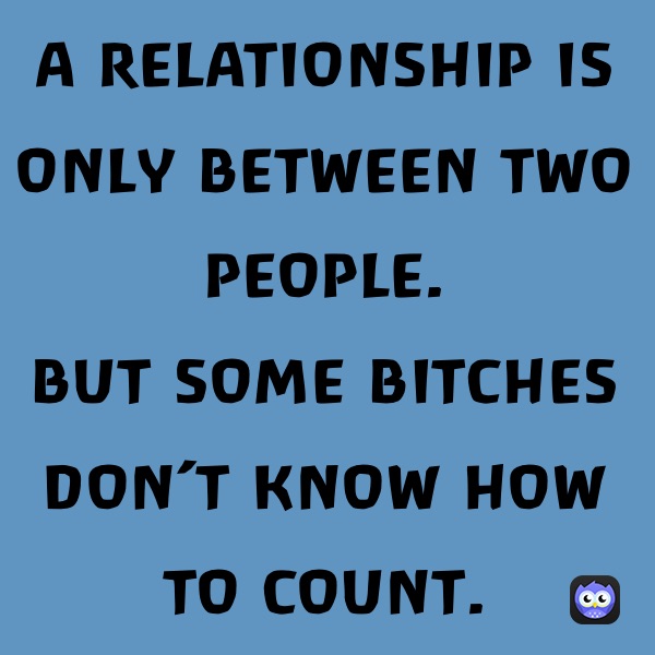 A RELATIONSHIP IS ONLY BETWEEN TWO PEOPLE.
BUT SOME BITCHES DON’T KNOW HOW TO COUNT.