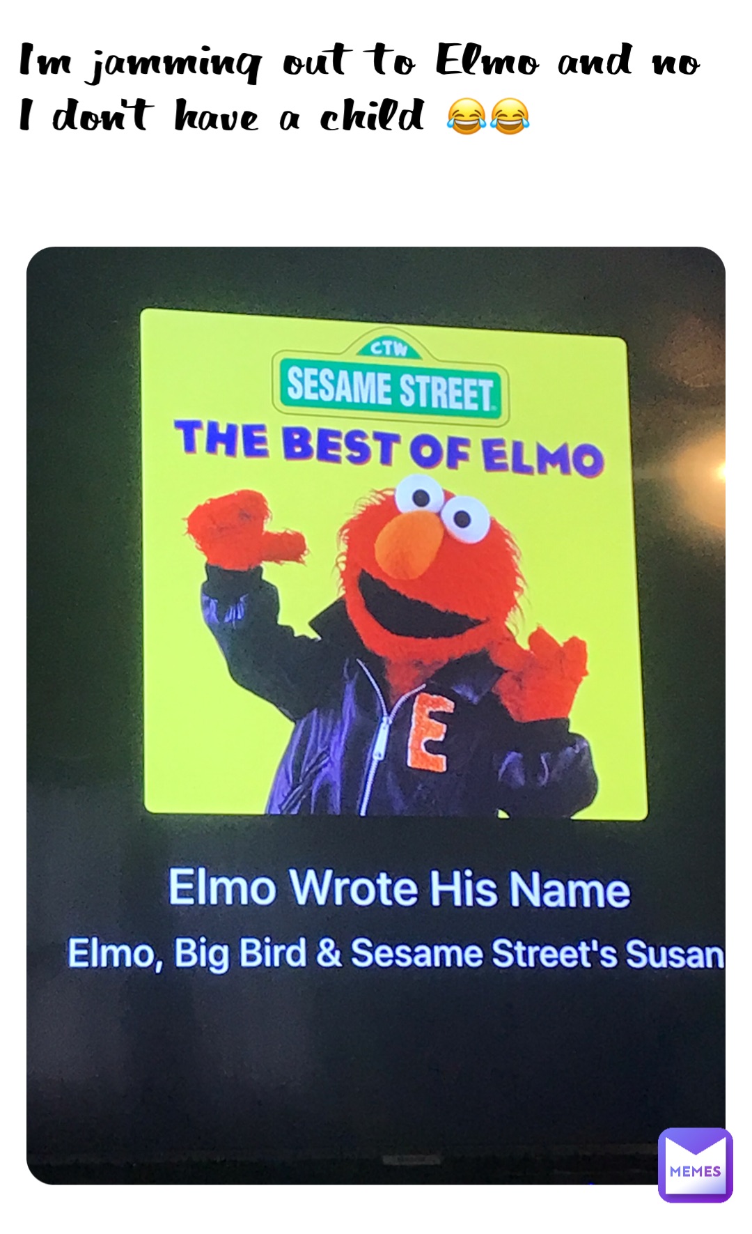 I’m jamming out to Elmo and no I don’t have a child 😂😂 Your_Friendly