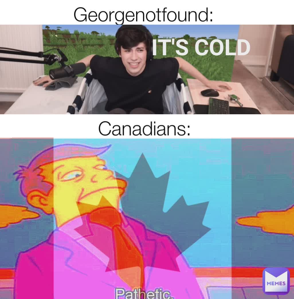 PATHETIC
 Georgenotfound: IT'S COLD  Canadians: