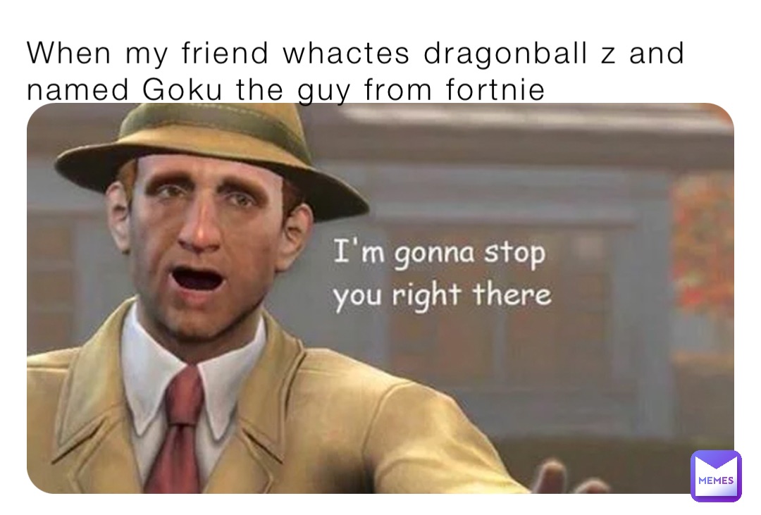 When my friend whactes dragonball z and named Goku the guy from fortnie