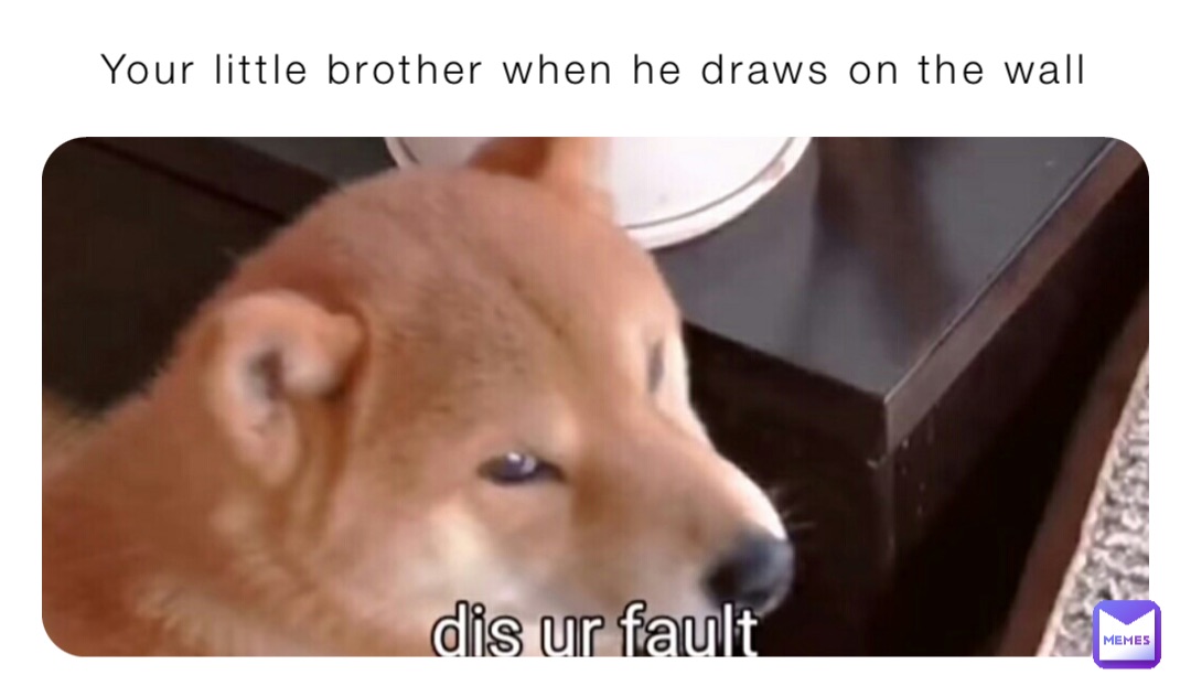 Your little brother when he draws on the wall