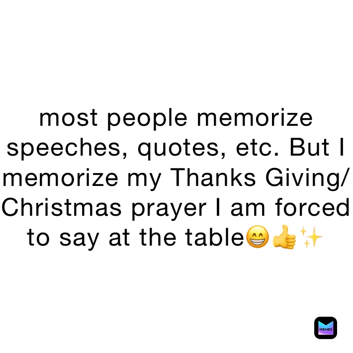 most people memorize speeches, quotes, etc. But I memorize my Thanks Giving/Christmas prayer I am forced to say at the table😁👍✨