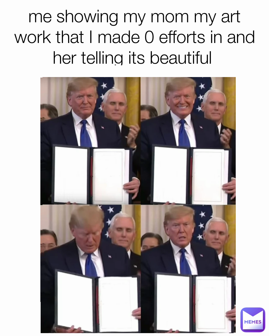 me showing my mom my art work that I made 0 efforts in and her telling its beautiful 