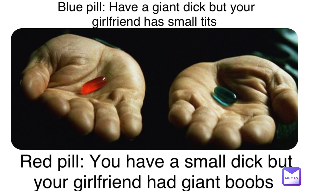Blue pill: Have a giant dick but your girlfriend has small tits Red pill: You have a small dick but your girlfriend had giant boobs