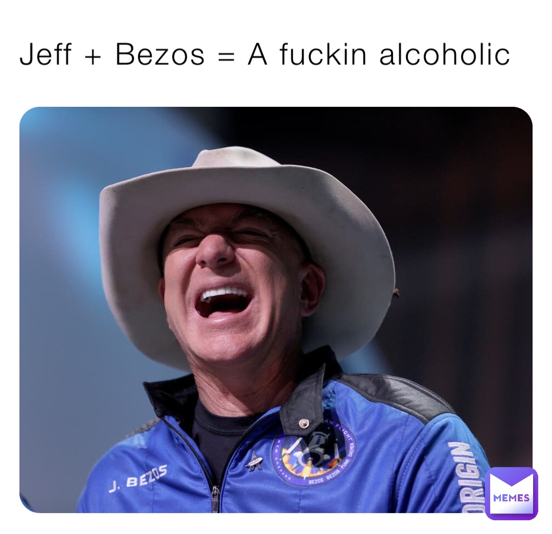 Jeff + Bezos = A fuckin alcoholic