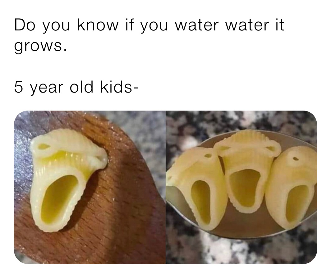 Do you know if you water water it grows.

5 year old kids-