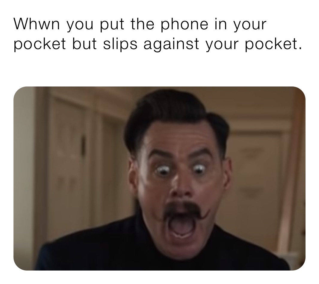 Whwn you put the phone in your pocket but slips against your pocket.
