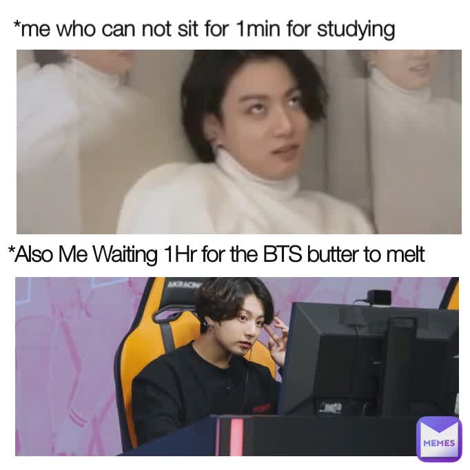 *Also Me Waiting 1Hr for the BTS butter to melt
 *me who can not sit for 1min for studying 