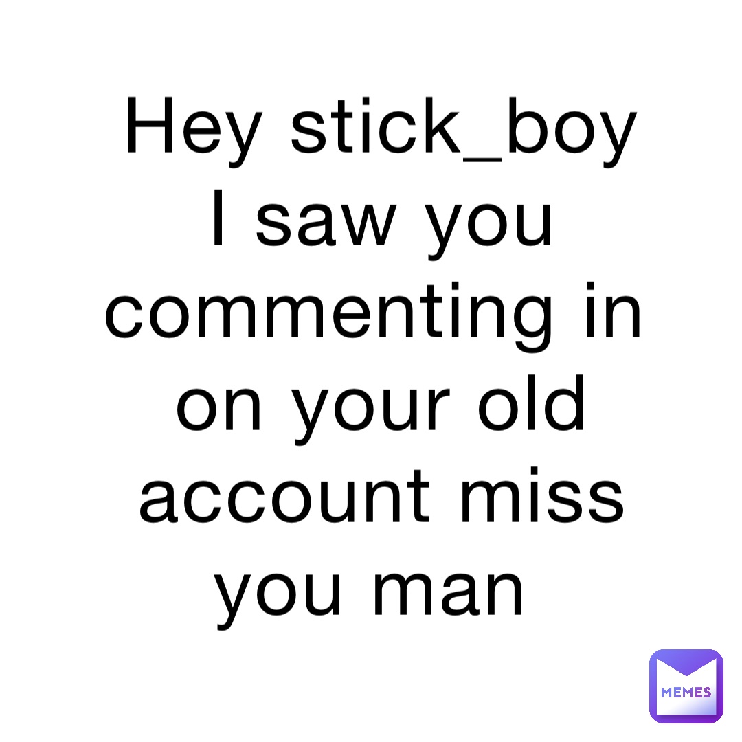 Hey stick_boy I saw you commenting in on your old account miss you man