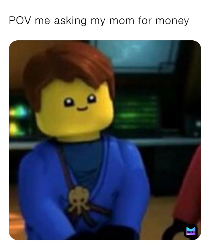 POV me asking my mom for money 