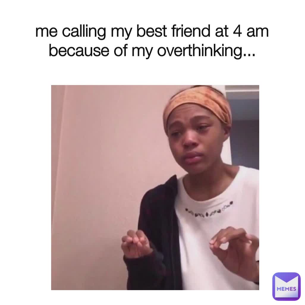 me calling my best friend at 4 am because of my overthinking...
