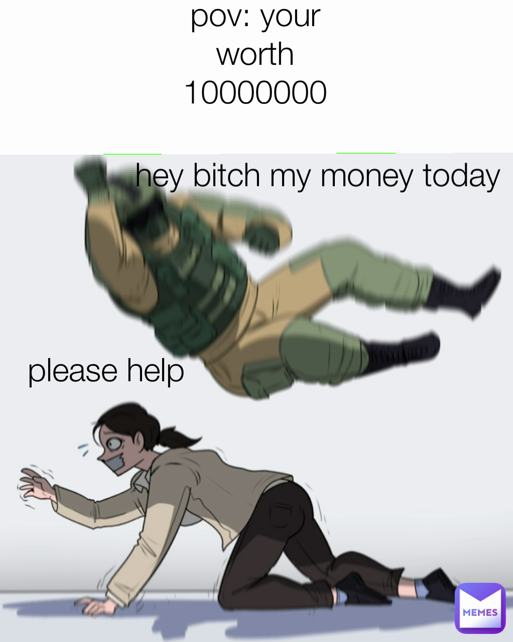 please help  pov: your worth 10000000 hey bitch my money today