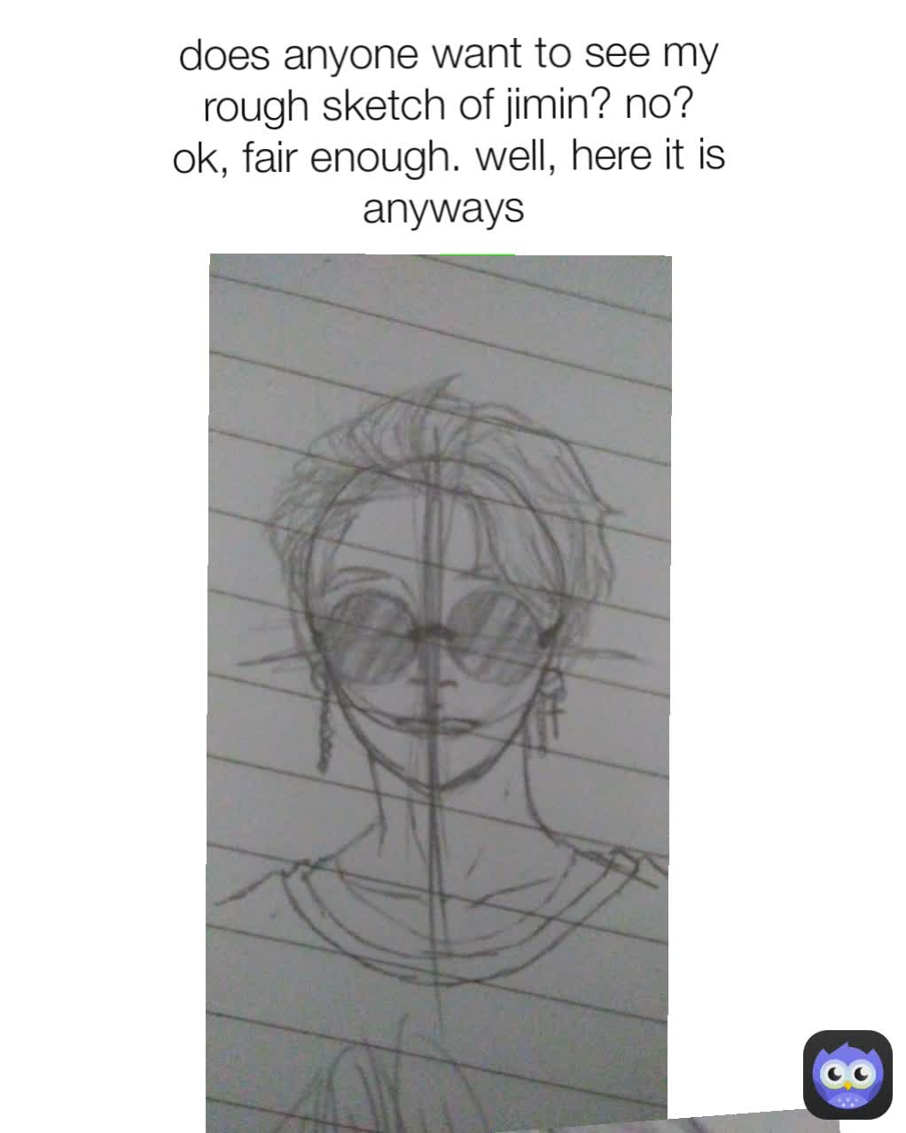 does anyone want to see my rough sketch of jimin? no? ok, fair enough. well, here it is anyways 