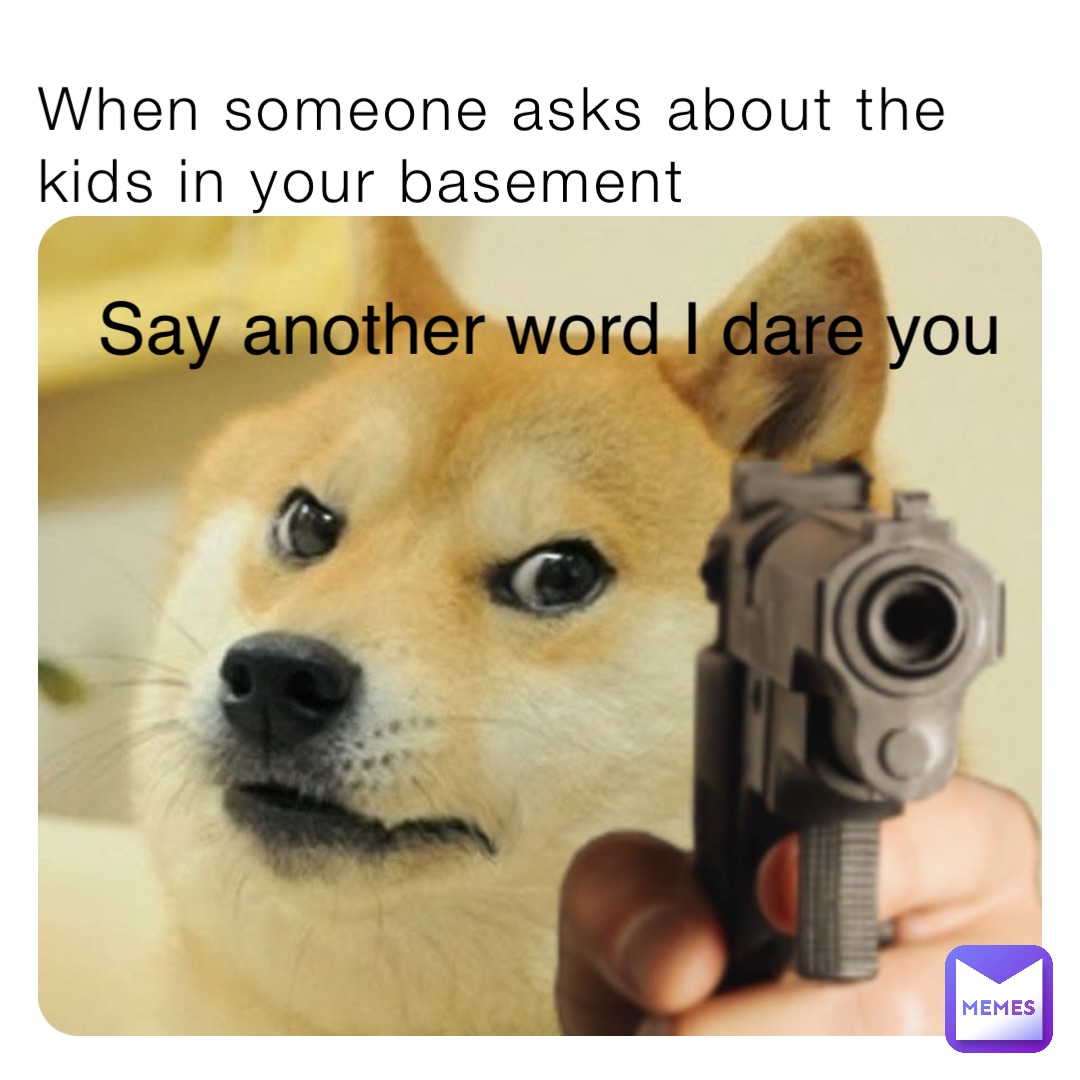When someone asks about the kids in your basement Say another word I dare you