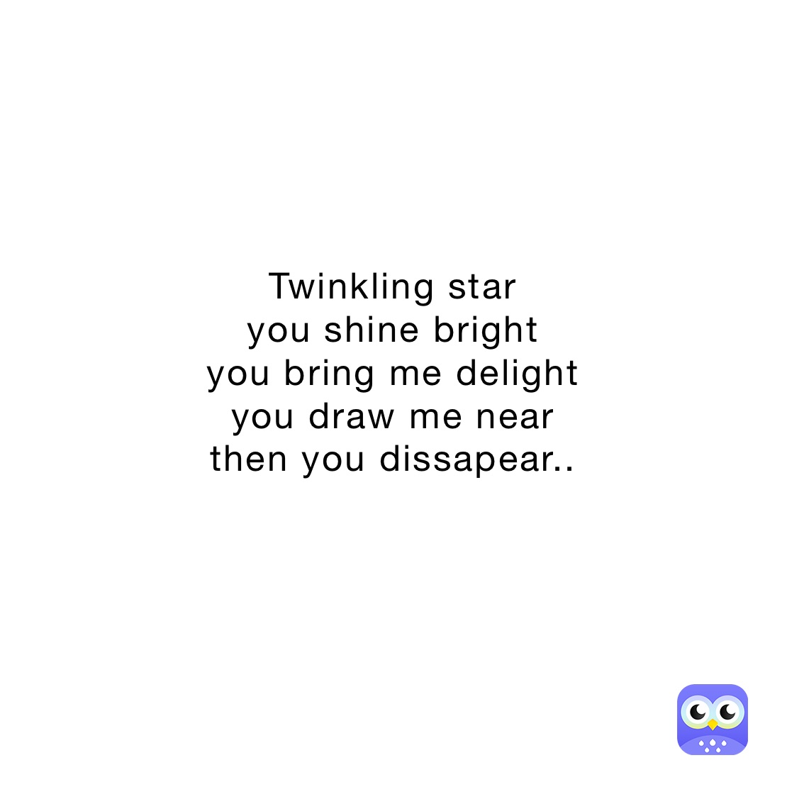 Twinkling star
you shine bright
you bring me delight
you draw me near
then you dissapear..
