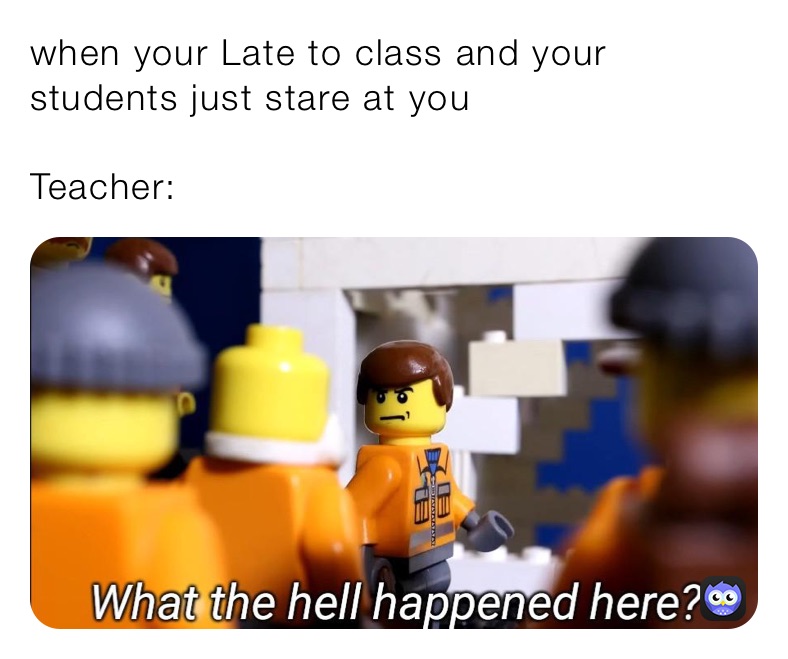 when your Late to class and your students just stare at you

Teacher: