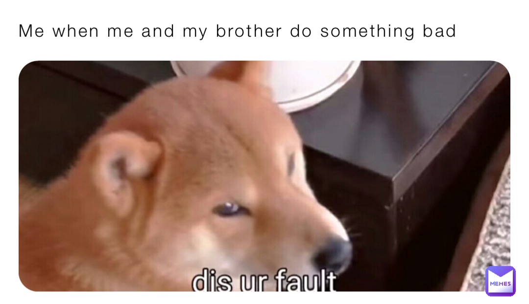 Me when me and my brother do something bad