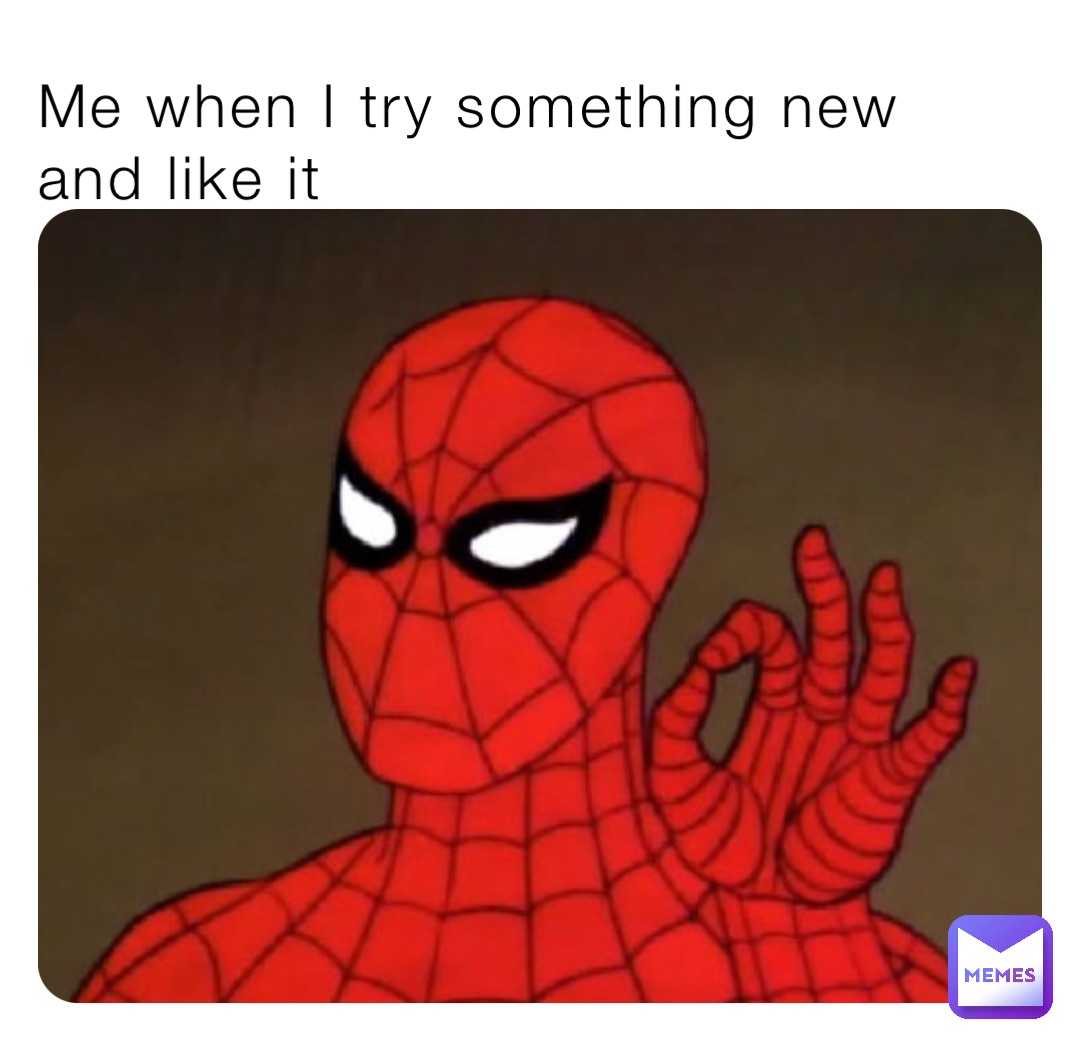 Me when I try something new and like it