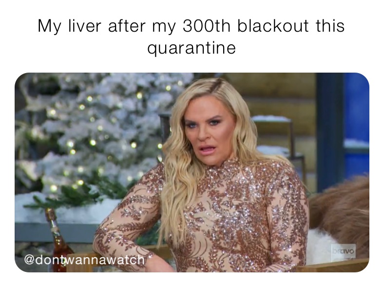 My liver after my 300th blackout this quarantine 