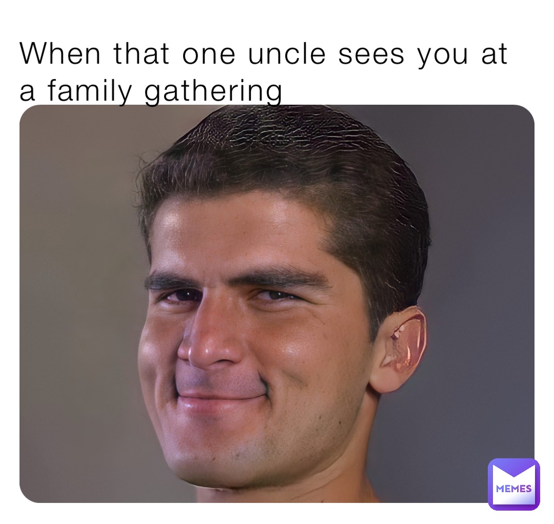 When that one uncle sees you at a family gathering
