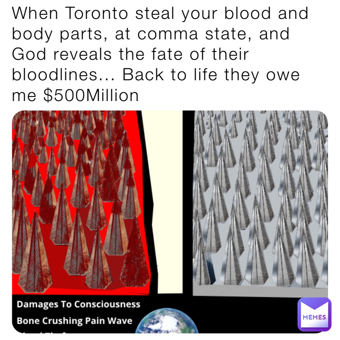 When Toronto steal your blood and body parts, at comma state, and God reveals the fate of their bloodlines... Back to life they owe me $500Million