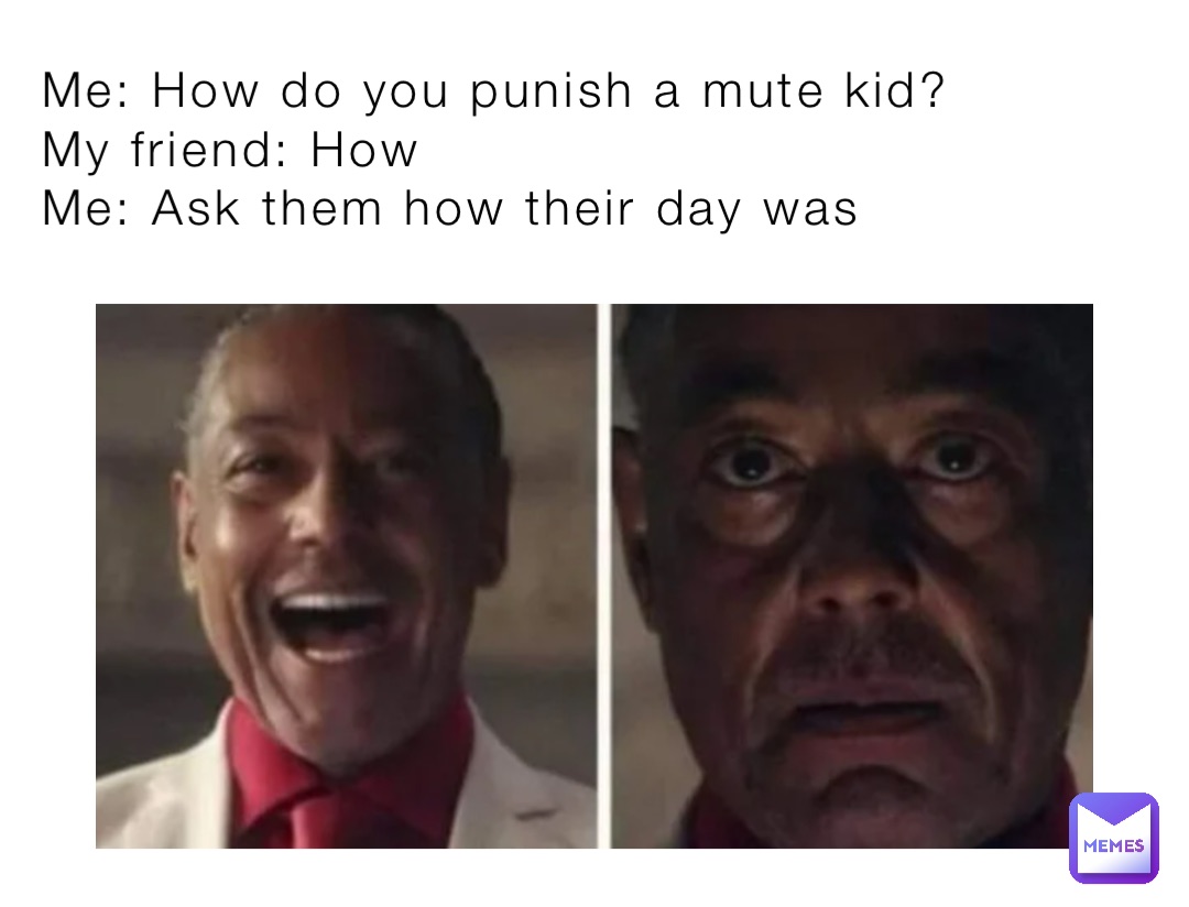 Me: How do you punish a mute kid?      
My friend: How
Me: Ask them how their day was