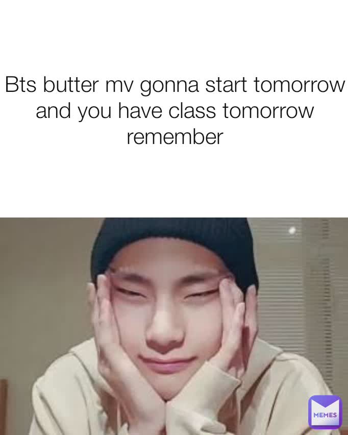 Bts butter mv gonna start tomorrow and you have class tomorrow remember