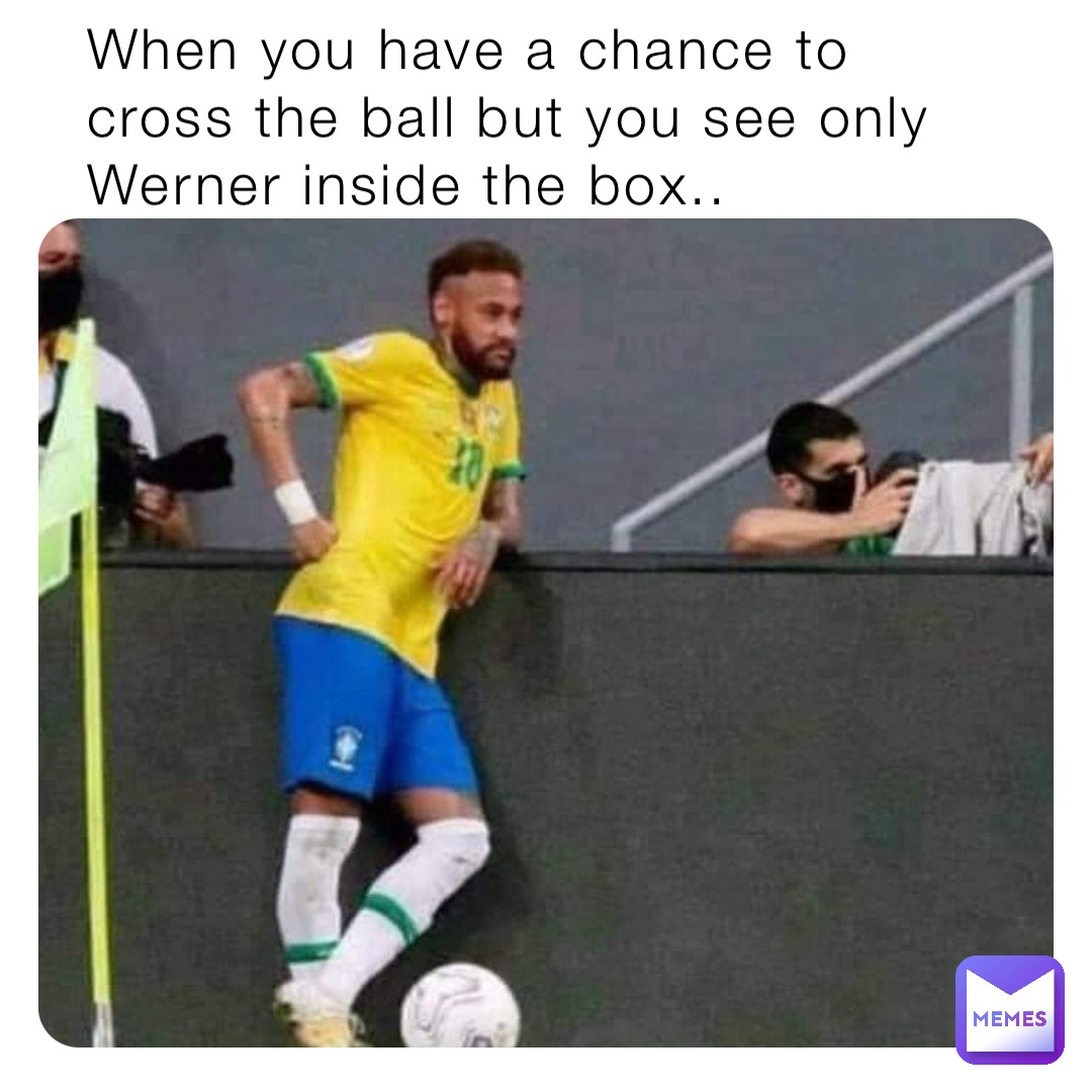 When you have a chance to cross the ball but you see only Werner inside the box..
