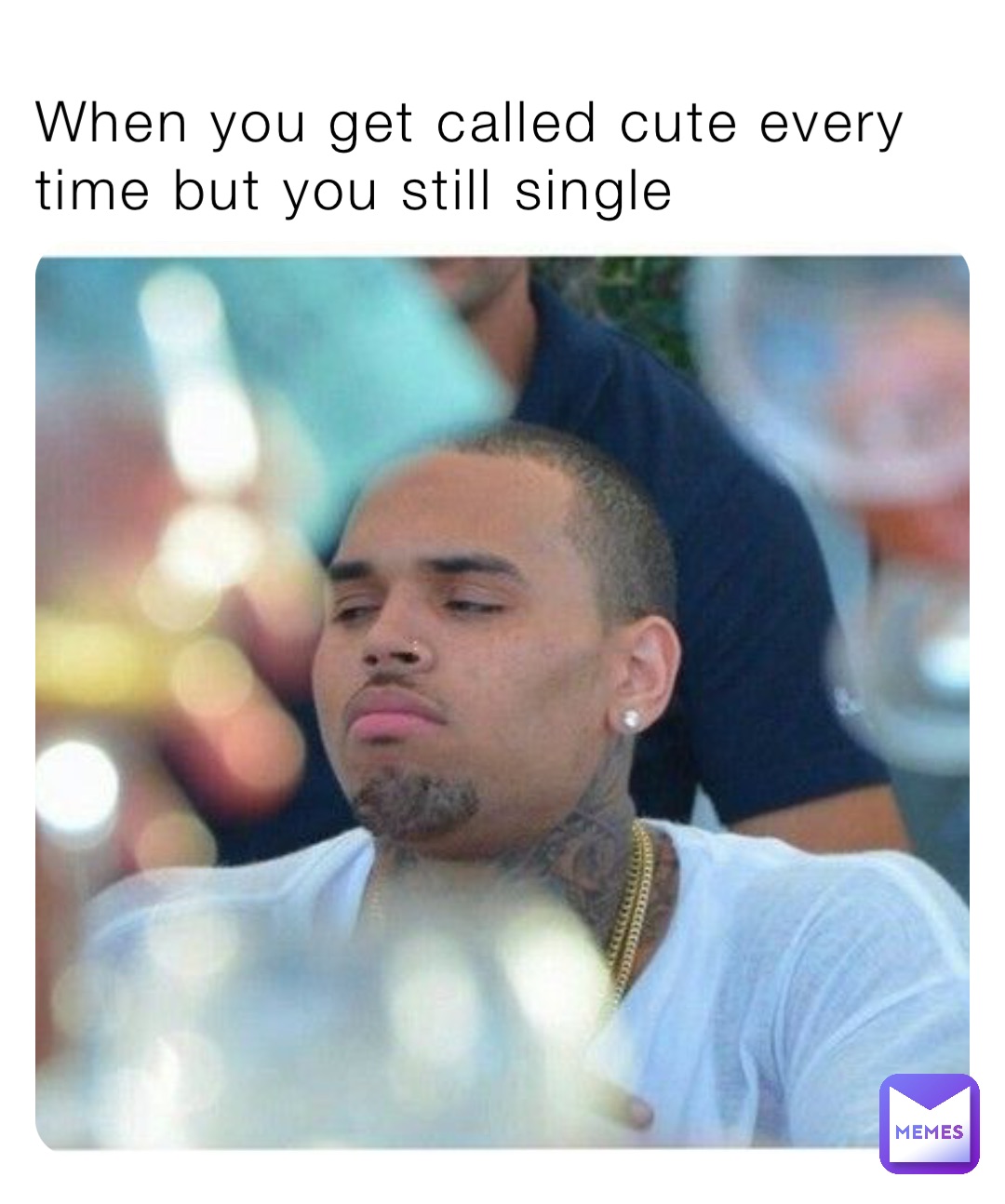 When you get called cute every time but you still single