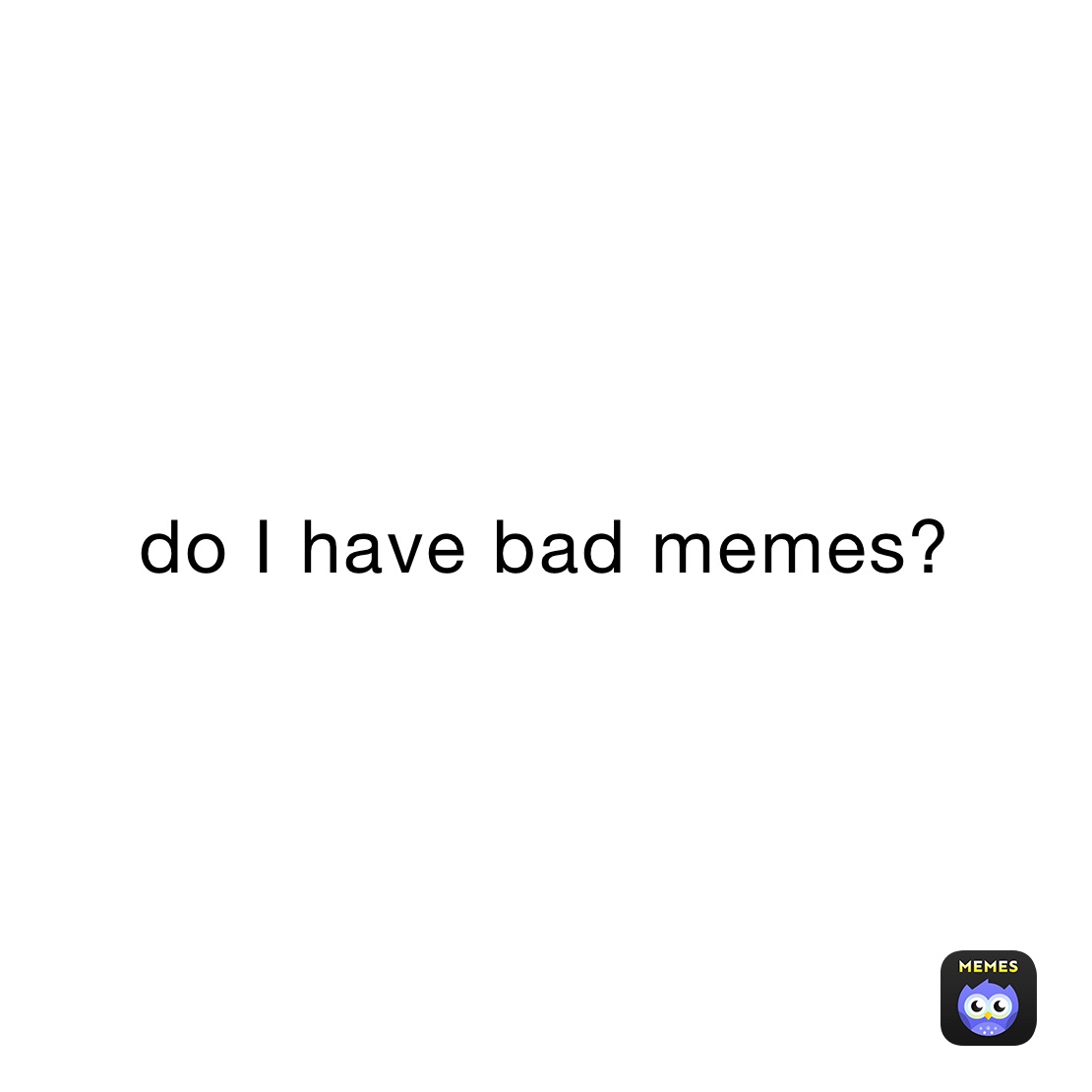 do I have bad memes?
