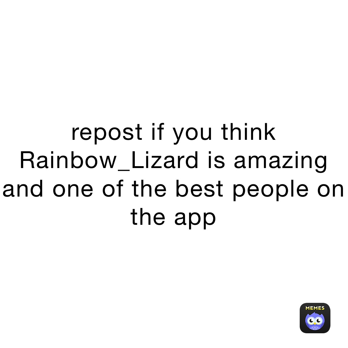 repost if you think Rainbow_Lizard is amazing and one of the best people on the app