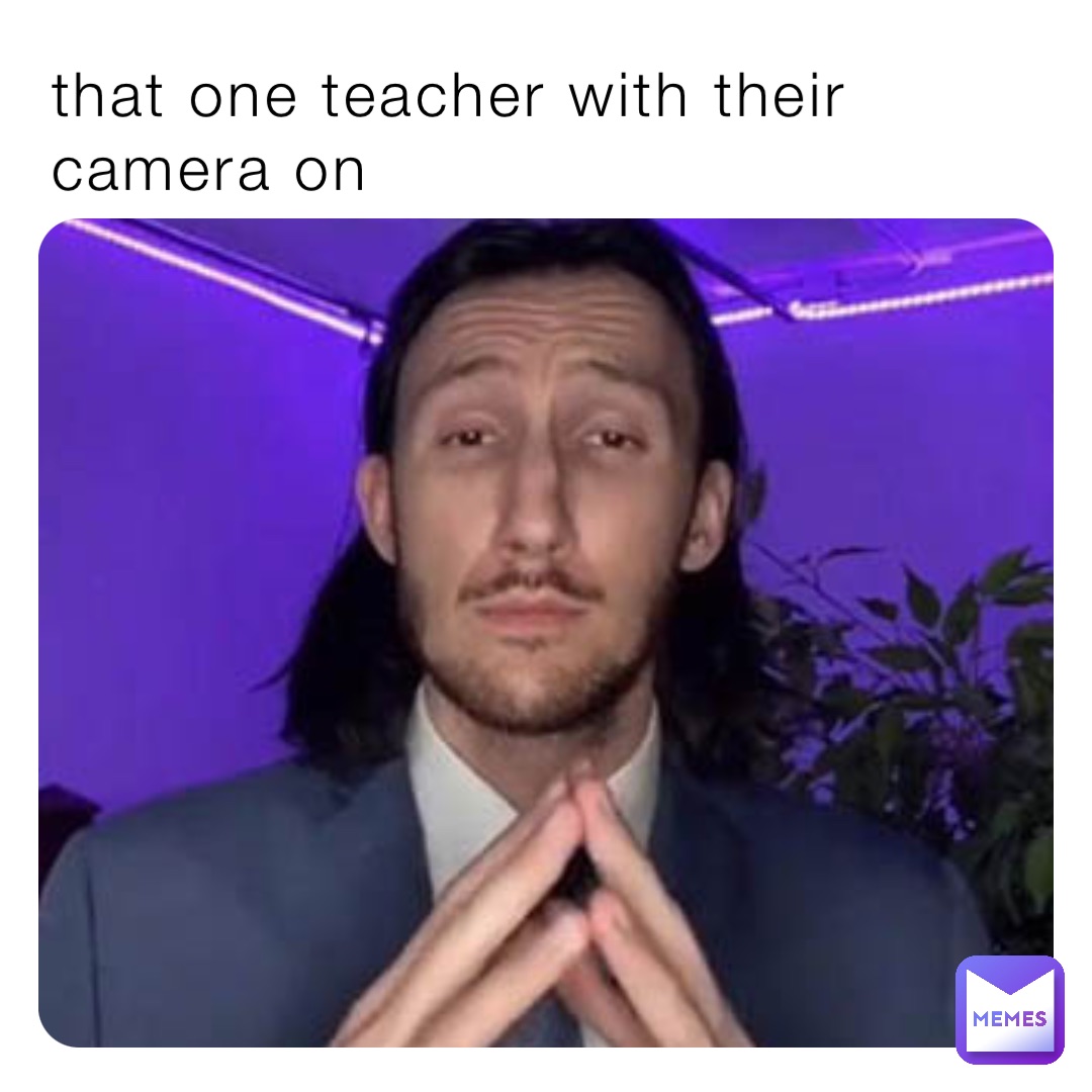 that one teacher with their camera on