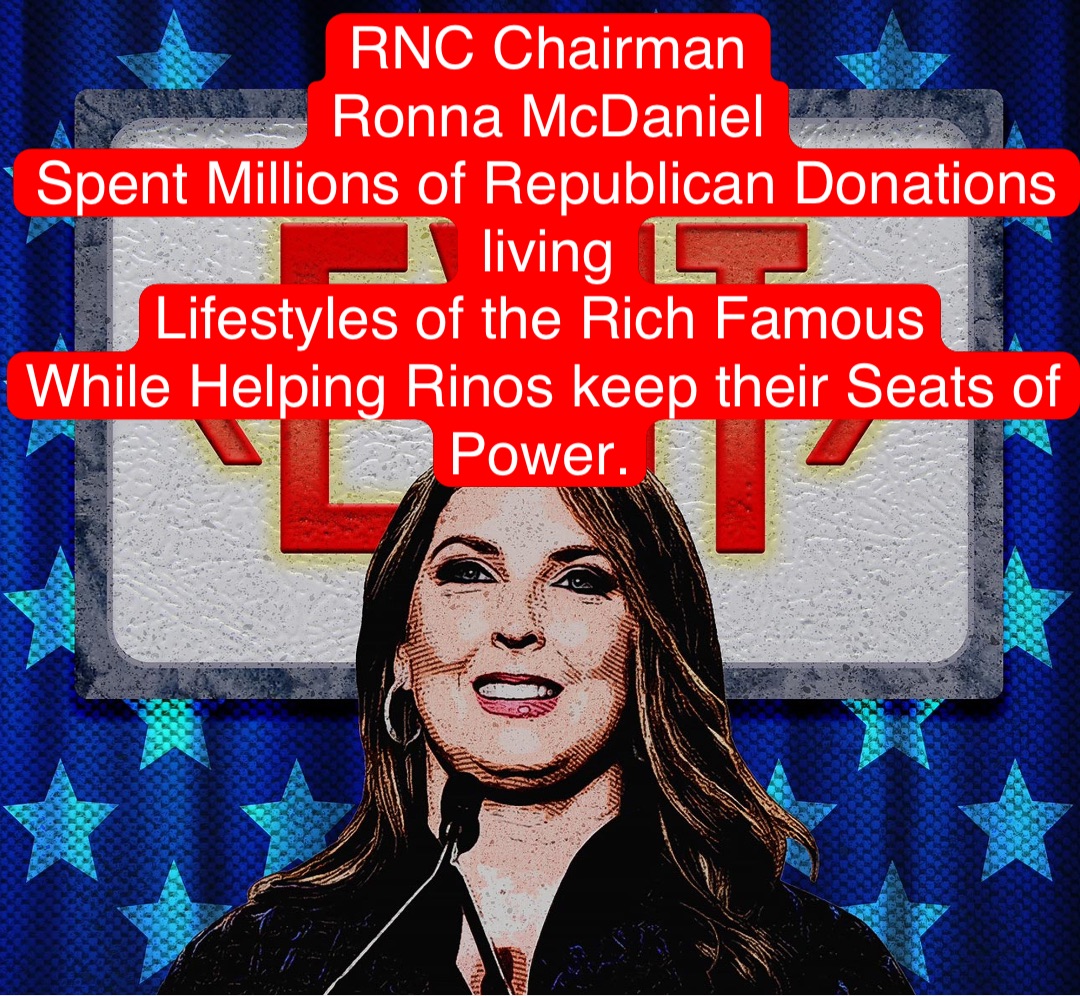 RNC Chairman 
Ronna McDaniel 
Spent Millions of Republican Donations living 
Lifestyles of the Rich Famous
While Helping Rinos keep their Seats of Power.