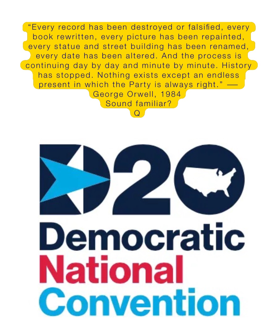 “Every record has been destroyed or falsified, every book rewritten, every picture has been repainted, every statue and street building has been renamed, every date has been altered. And the process is continuing day by day and minute by minute. History has stopped. Nothing exists except an endless present in which the Party is always right.” ― George Orwell, 1984
Sound familiar? 
Q