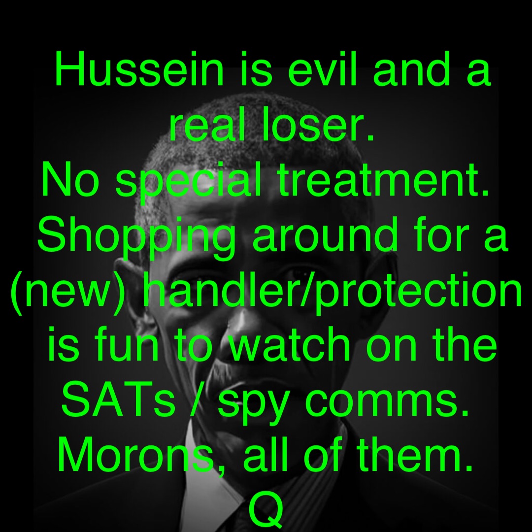 Hussein is evil and a real loser. 
No special treatment.
Shopping around for a (new) handler/protection is fun to watch on the SATs / spy comms.
Morons, all of them.
Q