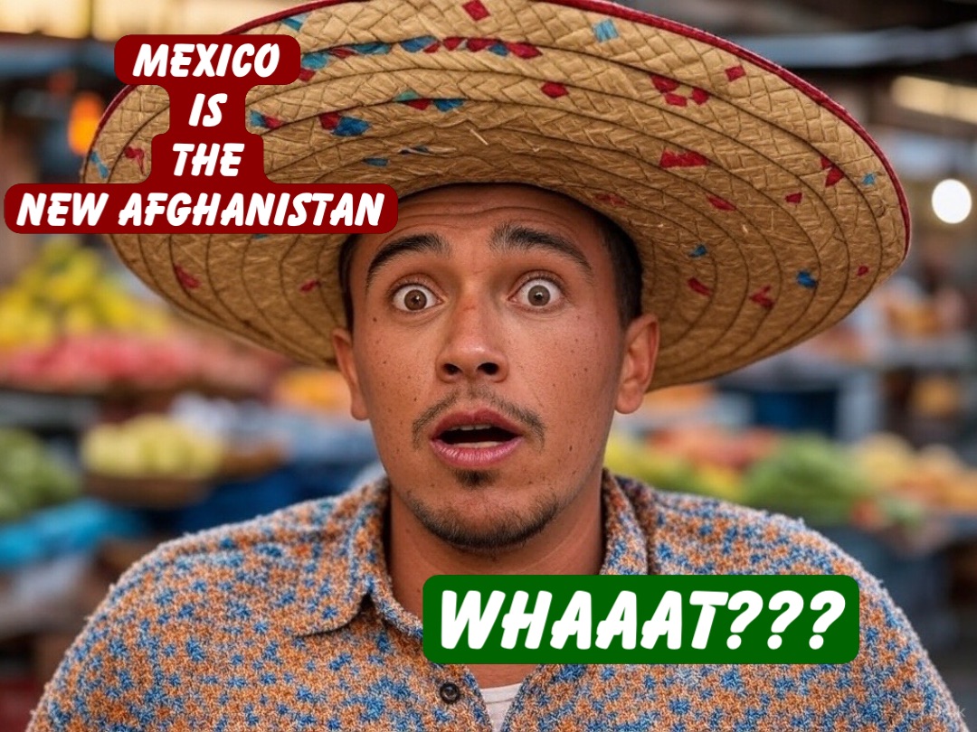 Mexico 
Is 
The 
New Afghanistan WHAAAT???
