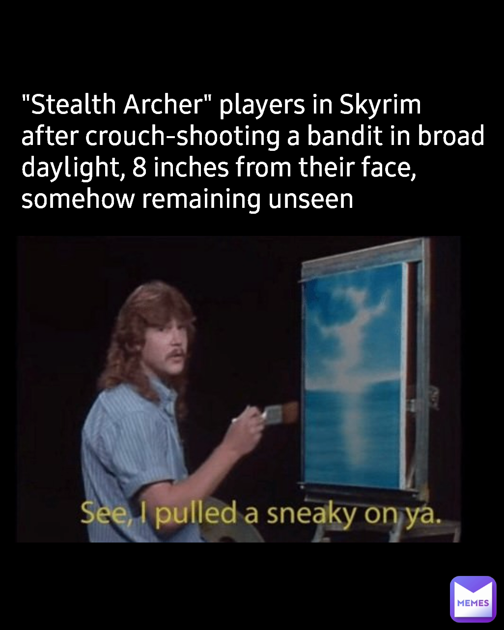 "Stealth Archer" players in Skyrim after crouch-shooting a bandit in broad daylight, 8 inches from their face, somehow remaining unseen 
