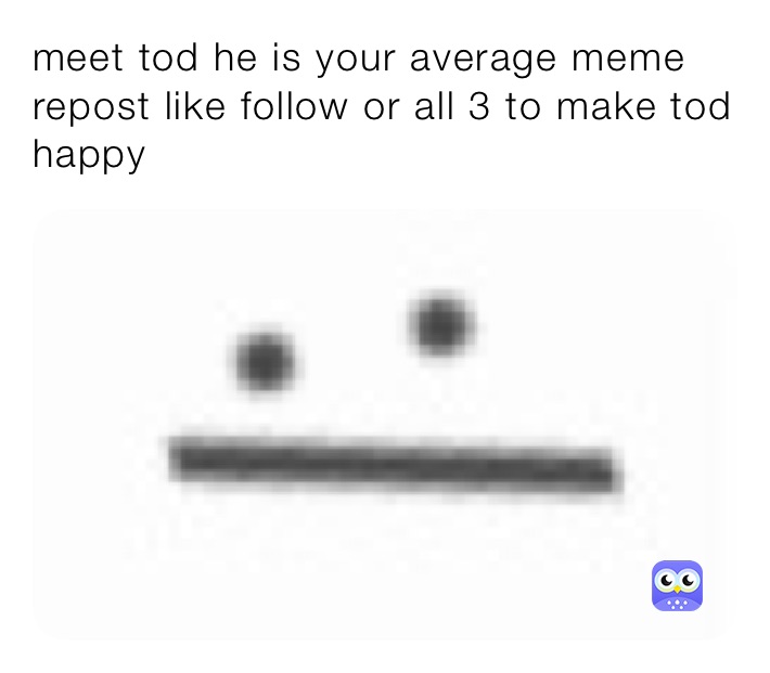 meet tod he is your average meme repost like follow or all 3 to make tod happy