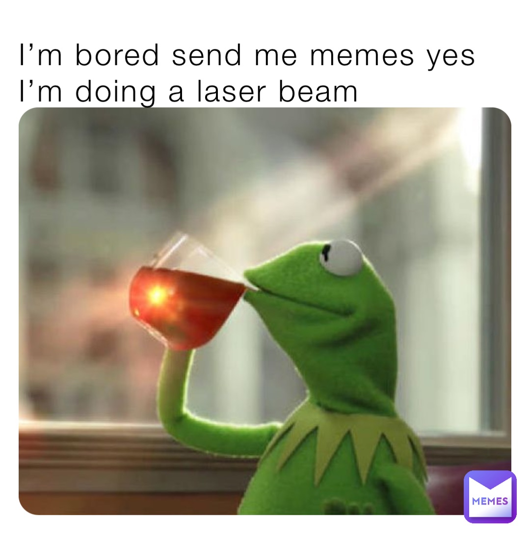 I’m bored send me memes yes I’m doing a laser beam