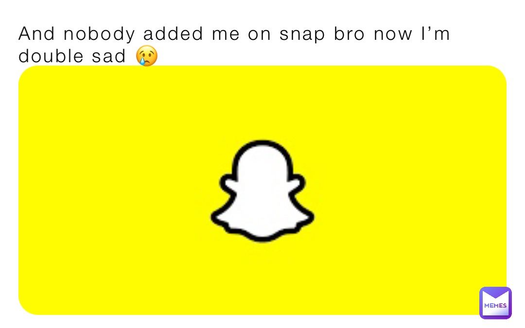 And nobody added me on snap bro now I’m double sad 😢