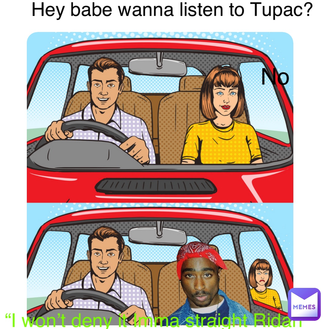 Double tap to edit Hey babe wanna listen to Tupac? No “I won’t deny it Imma straight Ridah