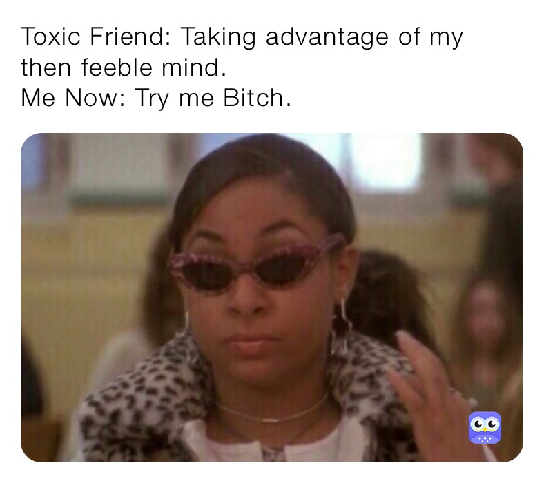 Toxic Friend: Taking advantage of my then feeble mind. 
Me Now: Try me Bitch. 