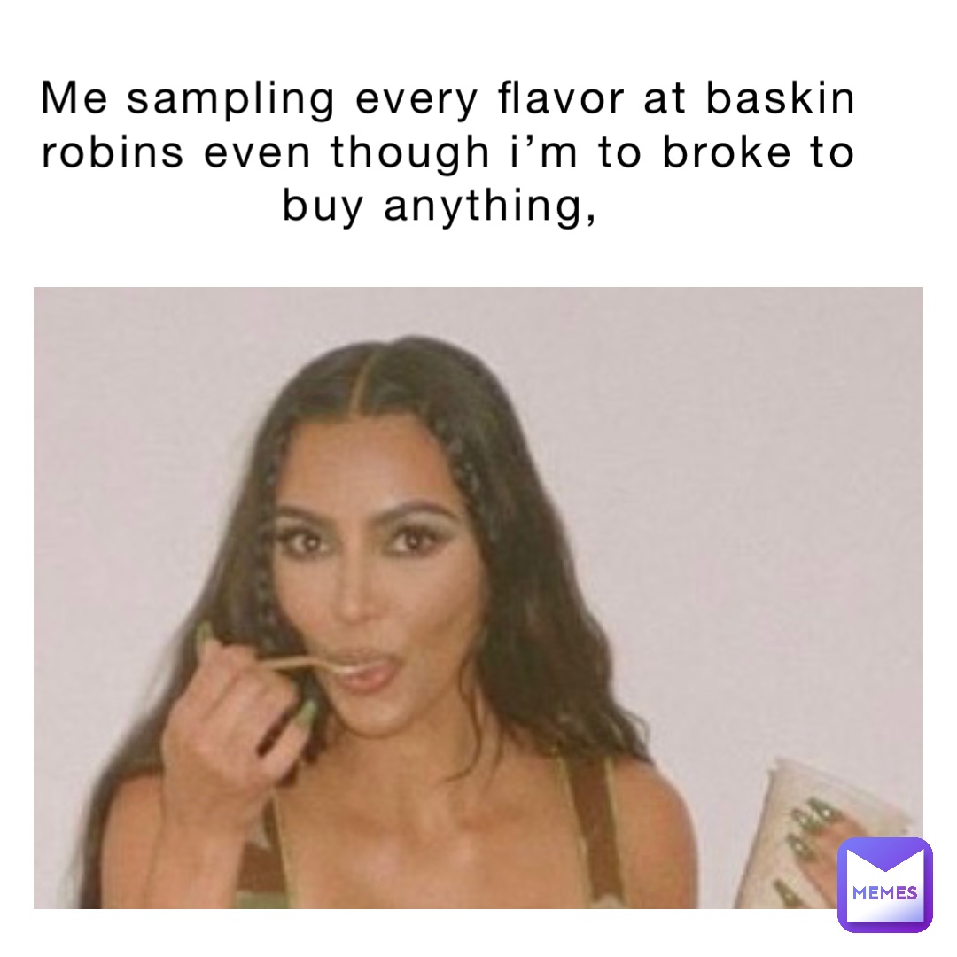 Me sampling every flavor at Baskin Robins even though I’m to broke to buy anything,